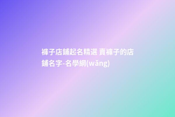 褲子店鋪起名精選 賣褲子的店鋪名字-名學網(wǎng)-第1張-店鋪起名-玄機派